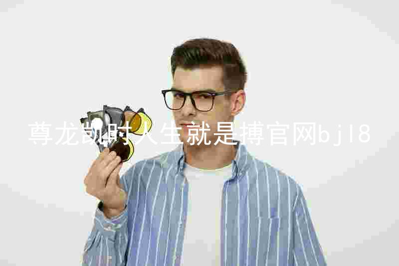 尊龙凯时人生就是搏官网bjl8